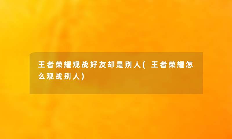 王者荣耀观战好友却是别人(王者荣耀怎么观战别人)