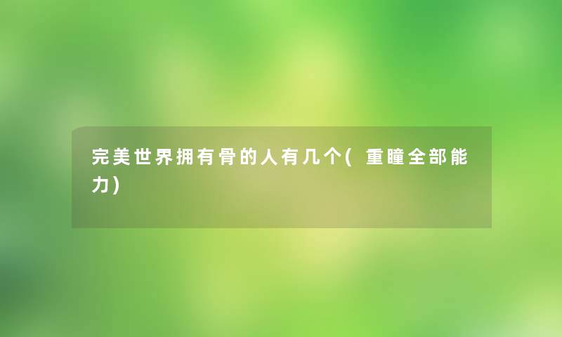 完美世界拥有骨的人有几个(重瞳整理的能力)