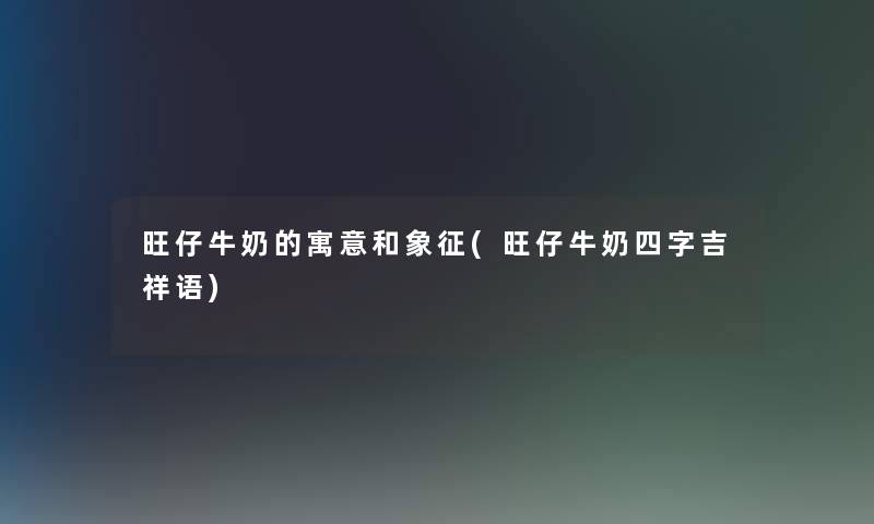 旺仔牛奶的寓意和象征(旺仔牛奶四字吉祥语)
