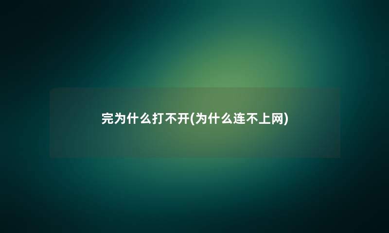 完为什么打不开(为什么连不上网)