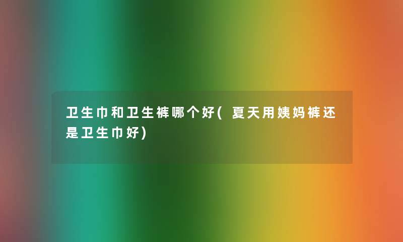 卫生巾和卫生裤哪个好(夏天用姨妈裤还是卫生巾好)