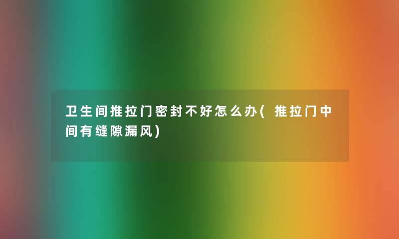 卫生间推拉门密封不好怎么办(推拉门中间有缝隙漏风)