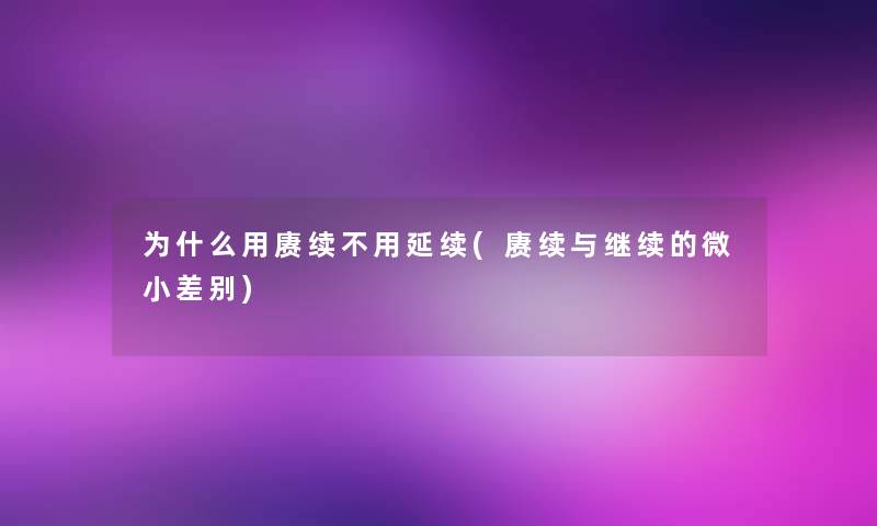 为什么用赓续不用延续(赓续与继续的微小差别)