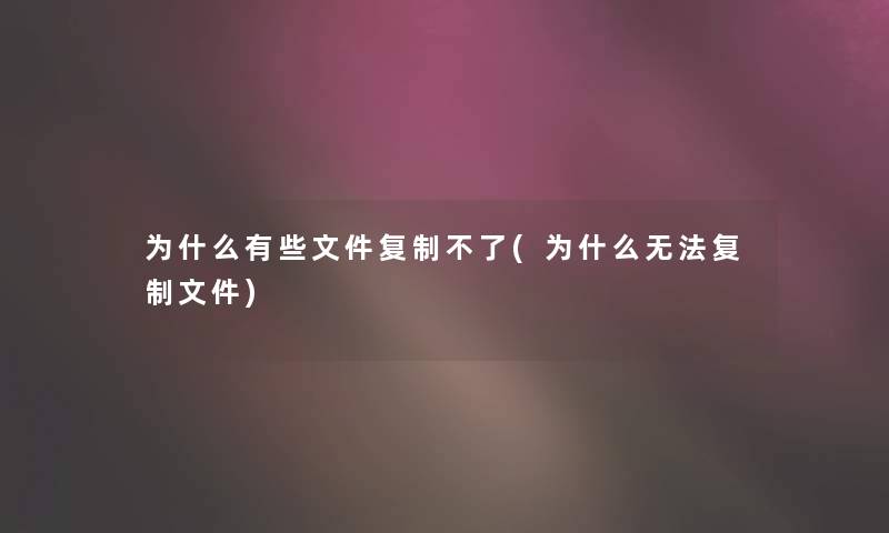 为什么有些文件复制不了(为什么无法复制文件)