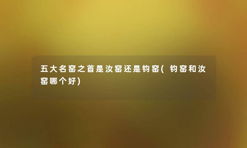 五大名窑之首是汝窑还是钧窑(钧窑和汝窑哪个好)