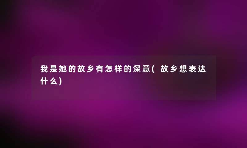 我是她的故乡有怎样的深意(故乡想表达什么)