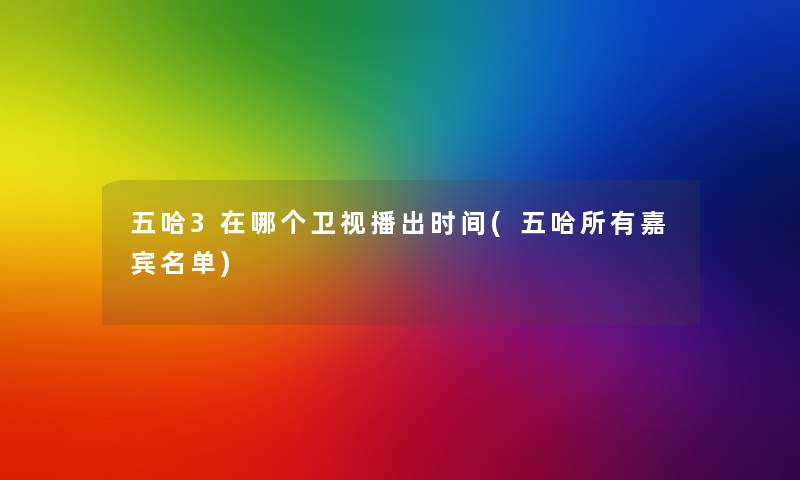 五哈3在哪个卫视播出时间(五哈所有嘉宾名单)