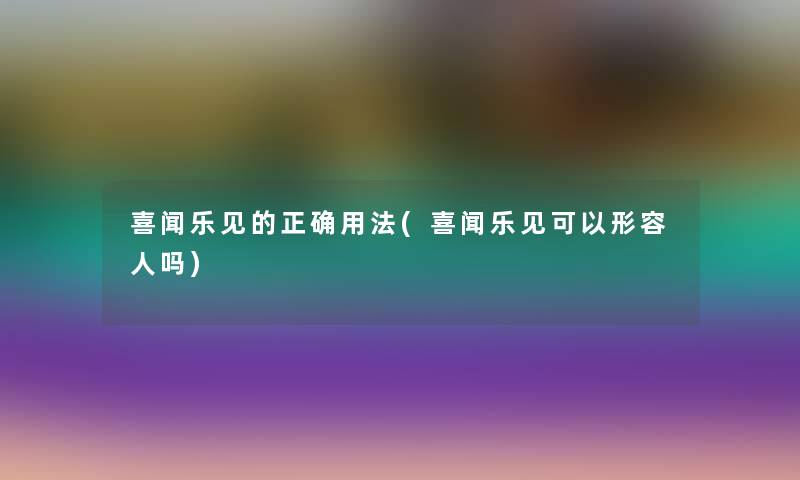 喜闻乐见的正确用法(喜闻乐见可以形容人吗)