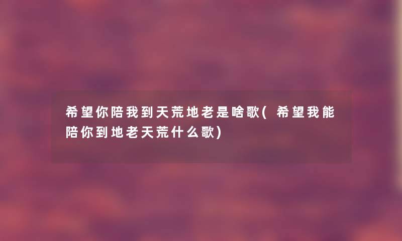 希望你陪我到天荒地老是啥歌(希望我能陪你到地老天荒什么歌)