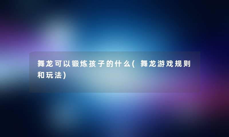 舞龙可以锻炼孩子的什么(舞龙游戏规则和玩法)