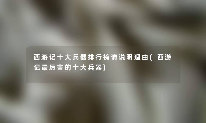 西游记一些兵器整理榜请说明理由(西游记厉害的一些兵器)