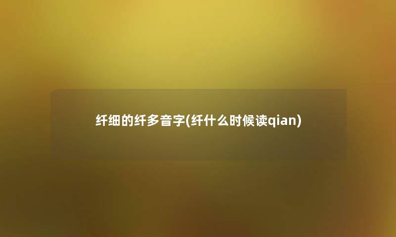 纤细的纤多音字(纤什么时候读qian)