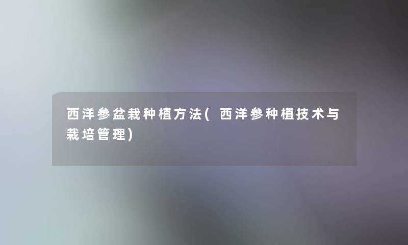 西洋参盆栽种植方法(西洋参种植技术与栽培管理)