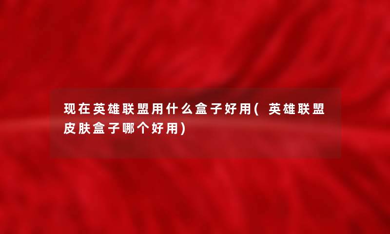现在英雄联盟用什么盒子好用(英雄联盟皮肤盒子哪个好用)