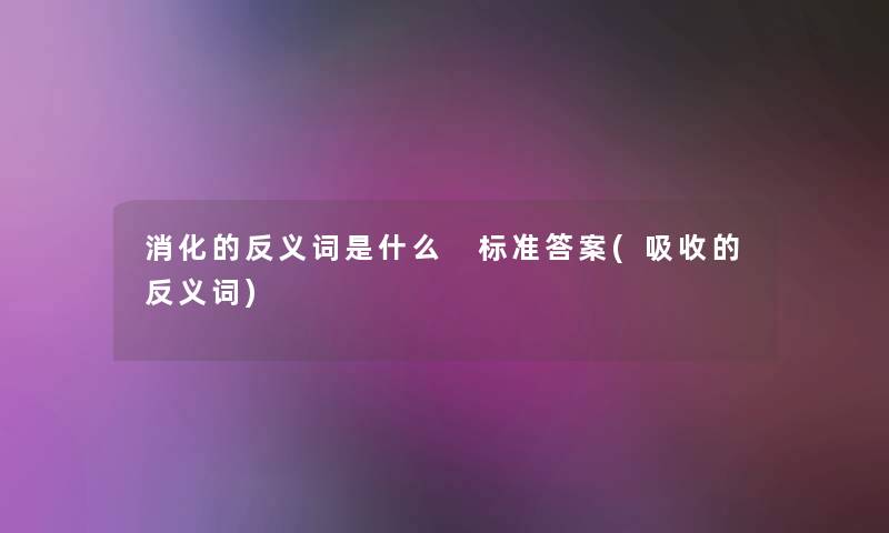 消化的反义词是什么 标准答案(吸收的反义词)