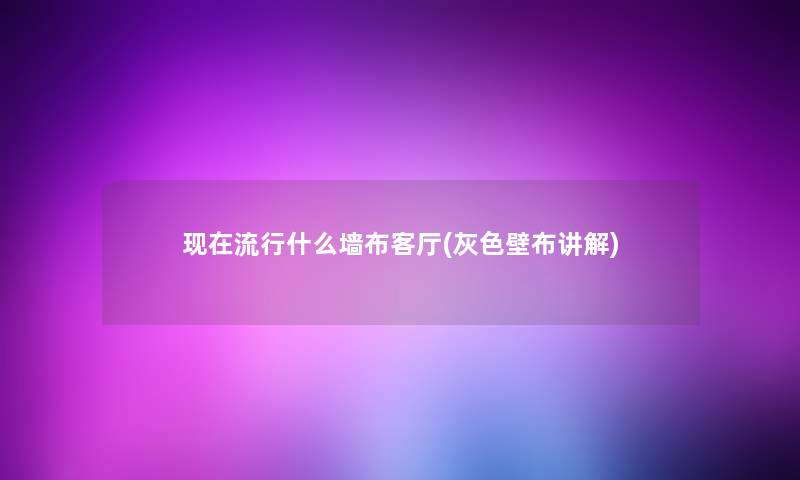 现在流行什么墙布客厅(灰色壁布讲解)