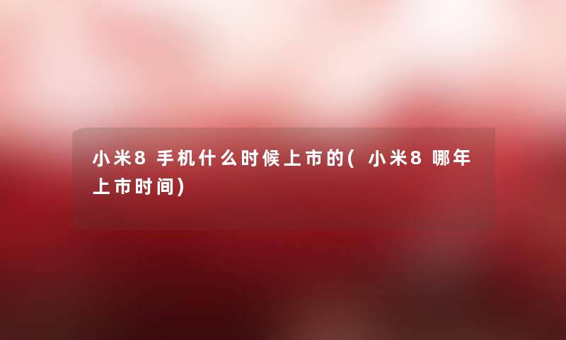 小米8手机什么时候上市的(小米8哪年上市时间)