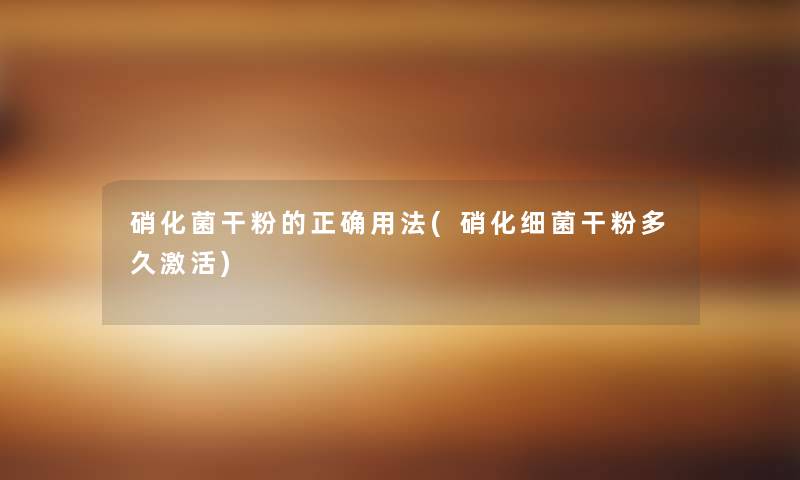 硝化菌干粉的正确用法(硝化细菌干粉多久激活)