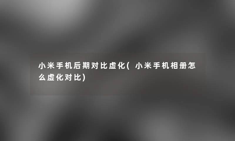 小米手机后期对比虚化(小米手机相册怎么虚化对比)