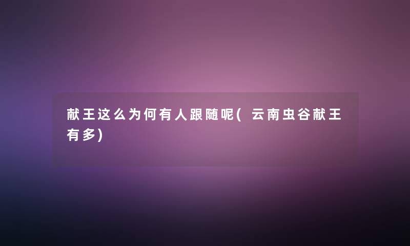 献王这么为何有人跟随呢(云南虫谷献王有多)