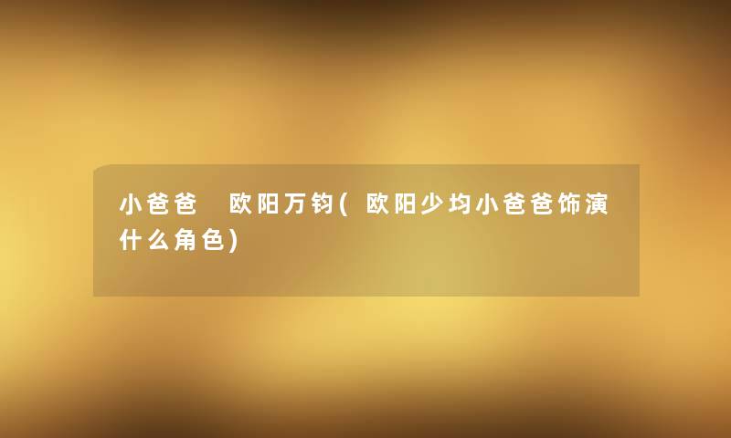 小爸爸 欧阳万钧(欧阳少均小爸爸饰演什么角色)
