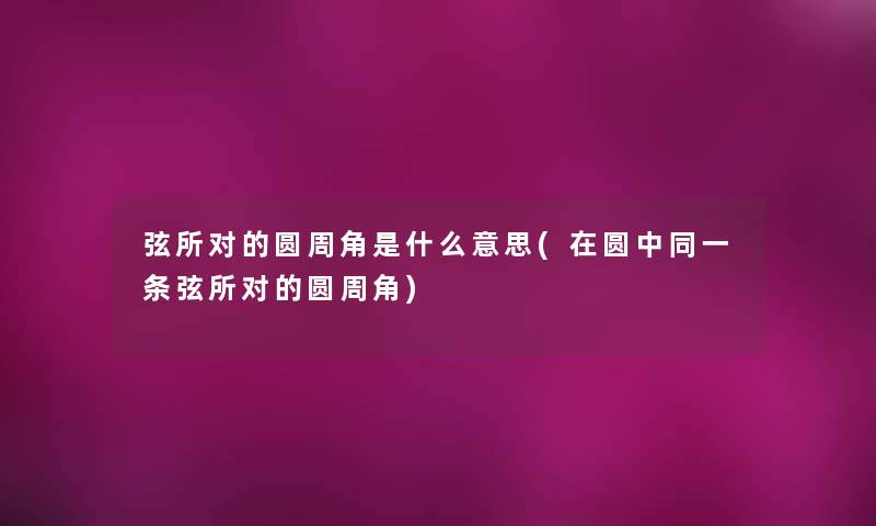 弦所对的圆周角是什么意思(在圆中同一条弦所对的圆周角)