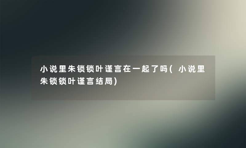 小说里朱锁锁叶谨言在一起了吗(小说里朱锁锁叶谨言结局)