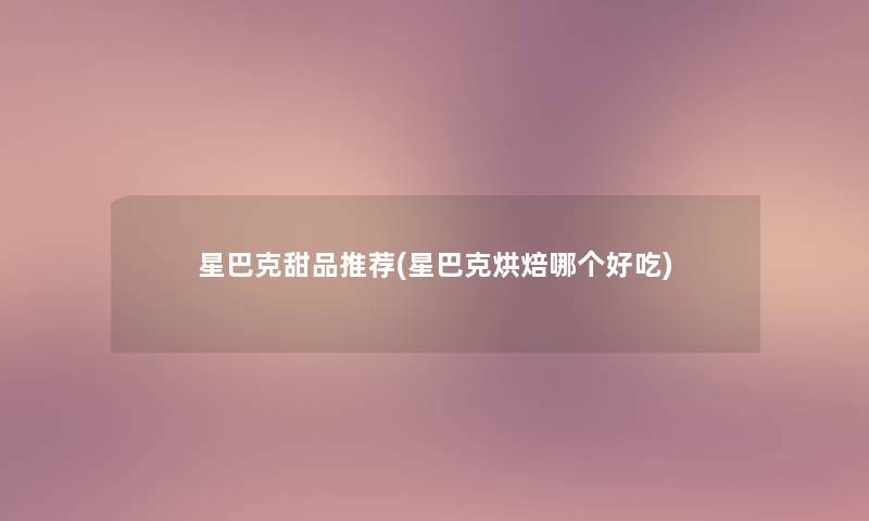 星巴克甜品推荐(星巴克烘焙哪个好吃)