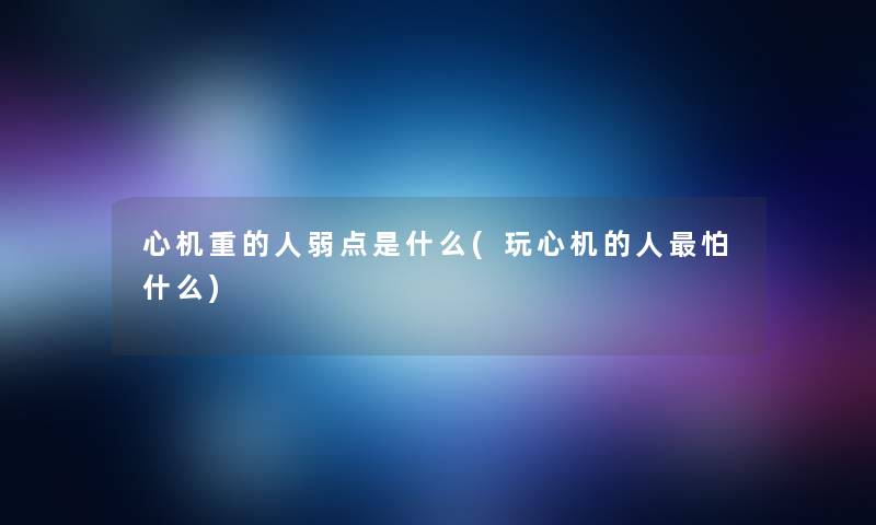 心机重的人弱点是什么(玩心机的人怕什么)