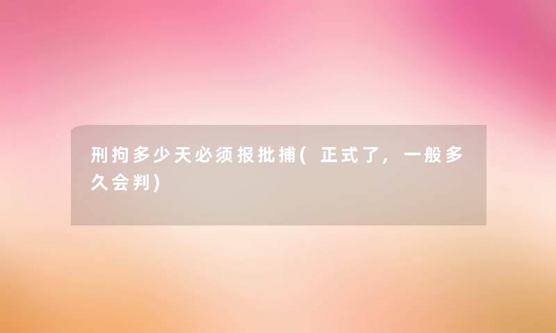刑拘多少天必须报批捕(正式了,一般多久会判)