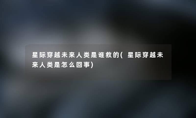星际穿越未来人类是谁救的(星际穿越未来人类是怎么回事)