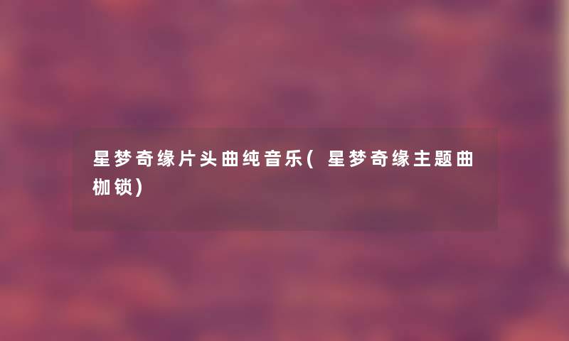 星梦奇缘片头曲纯音乐(星梦奇缘主题曲枷锁)