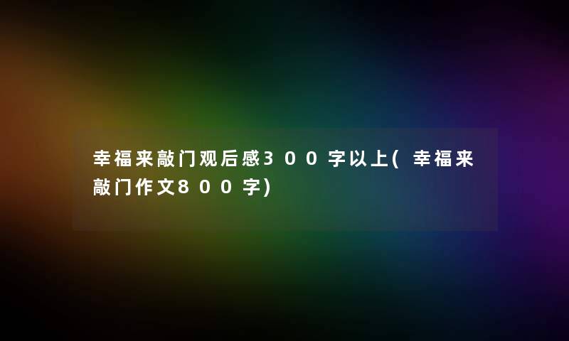 幸福来敲门观后感300字以上(幸福来敲门作文800字)