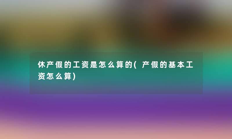 休产假的工资是怎么算的(产假的基本工资怎么算)