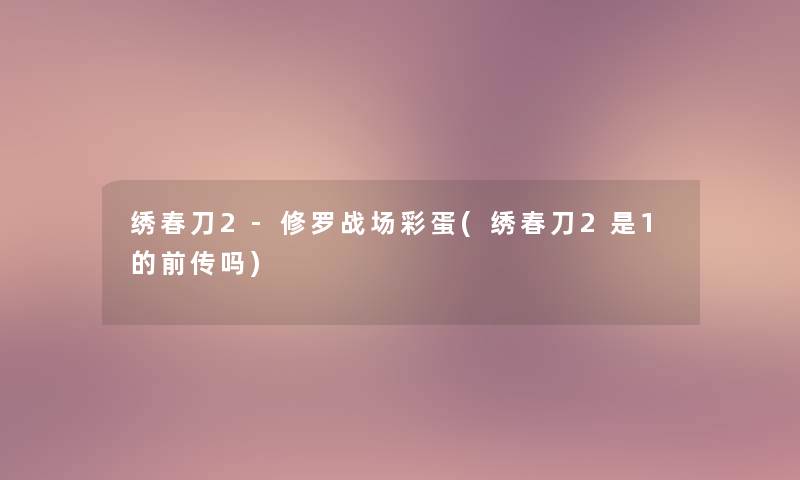 绣春刀2-修罗战场彩蛋(绣春刀2是1的前传吗)