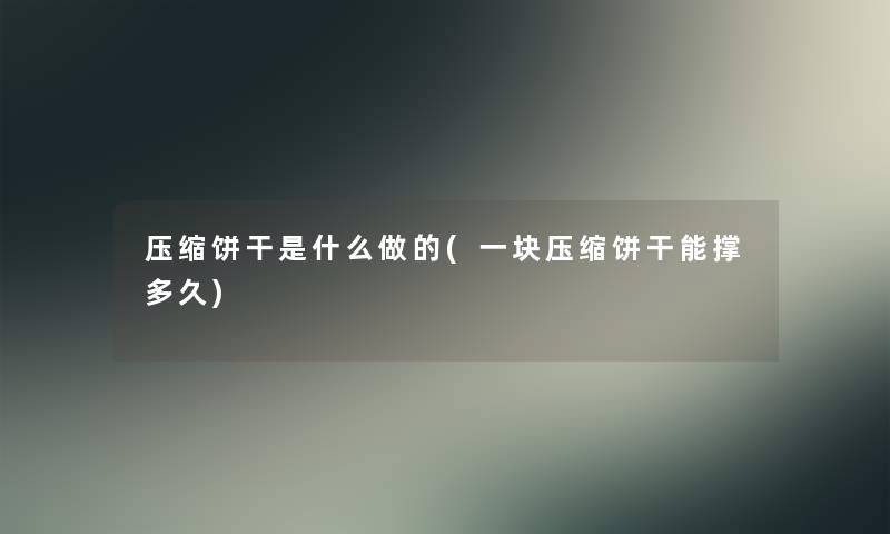 压缩饼干是什么做的(一块压缩饼干能撑多久)