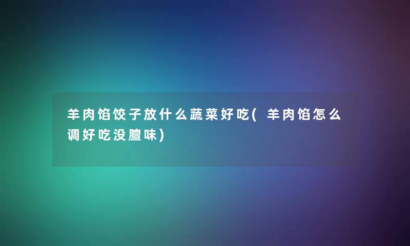 羊肉馅饺子放什么蔬菜好吃(羊肉馅怎么调好吃没膻味)