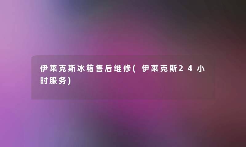 伊莱克斯冰箱售后维修(伊莱克斯24小时服务)