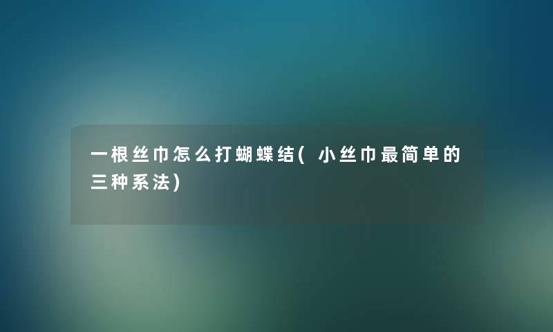 一根丝巾怎么打蝴蝶结(小丝巾简单的三种系法)