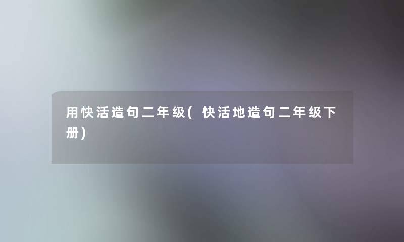用快活造句二年级(快活地造句二年级下册)