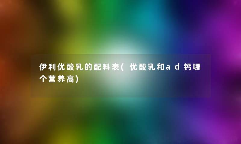 伊利优酸乳的配料表(优酸乳和ad钙哪个营养高)