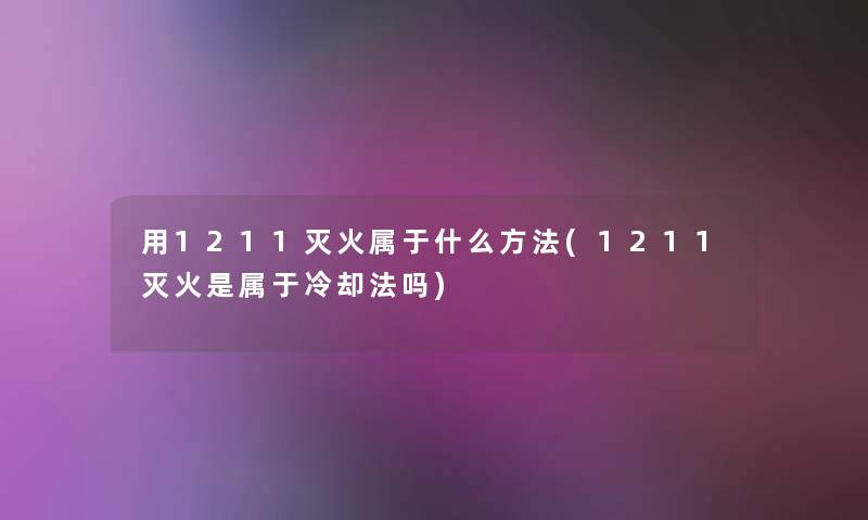 用1211灭火属于什么方法(1211灭火是属于冷却法吗)