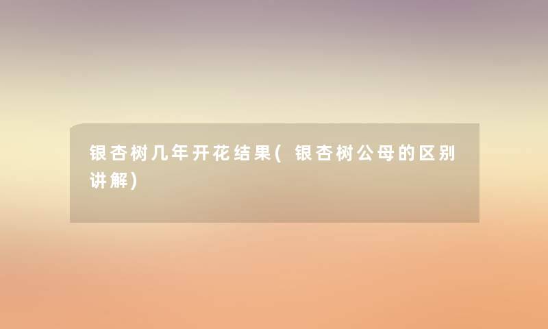 银杏树几年开花结果(银杏树公母的区别讲解)