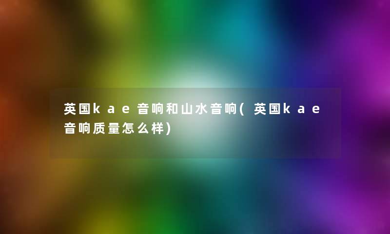 英国kae音响和山水音响(英国kae音响质量怎么样)