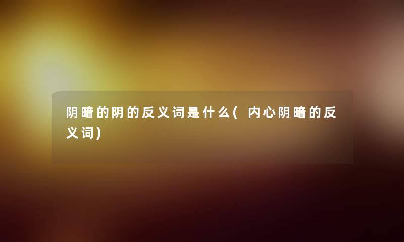阴暗的阴的反义词是什么(内心阴暗的反义词)