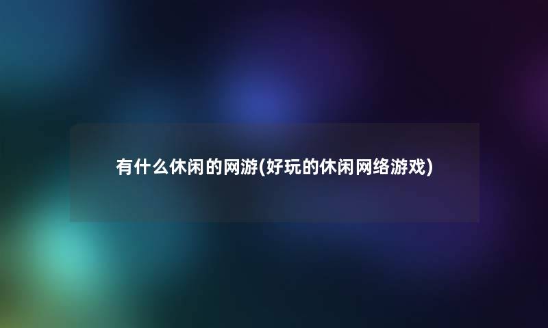 有什么休闲的网游(好玩的休闲网络游戏)