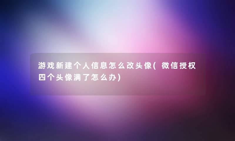 游戏新建个人信息怎么改头像(微信授权四个头像满了怎么办)