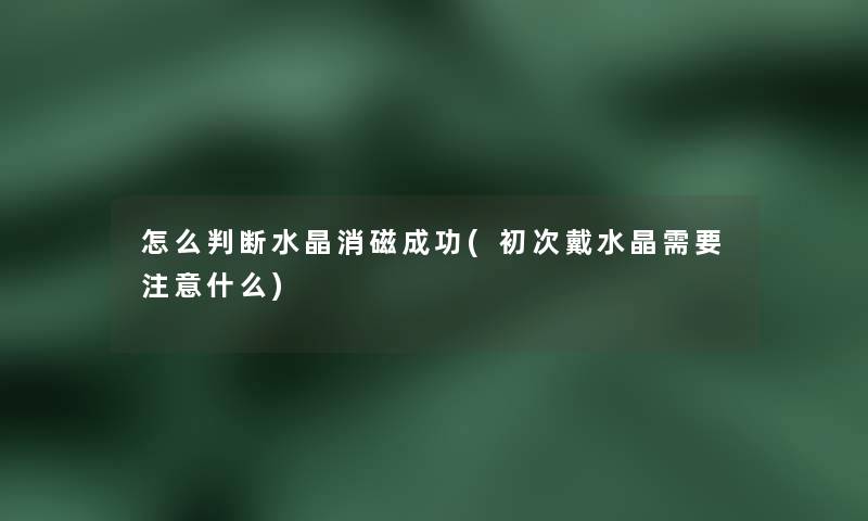 怎么判断水晶消磁成功(初次戴水晶需要注意什么)