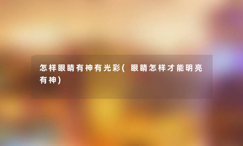 怎样眼睛有神有光彩(眼睛怎样才能明亮有神)