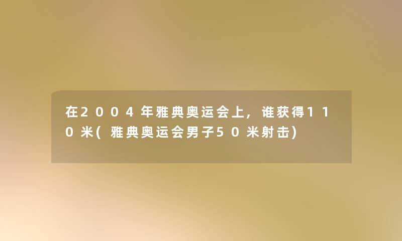 在2004年雅典奥运会上,谁获得110米(雅典奥运会男子50米射击)